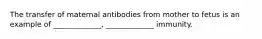 The transfer of maternal antibodies from mother to fetus is an example of _____________, _____________ immunity.