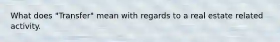 What does "Transfer" mean with regards to a real estate related activity.