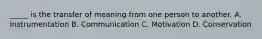 _____ is the transfer of meaning from one person to another. A. Instrumentation B. Communication C. Motivation D. Conservation