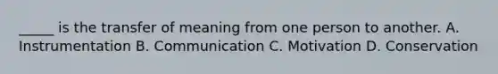 _____ is the transfer of meaning from one person to another. A. Instrumentation B. Communication C. Motivation D. Conservation