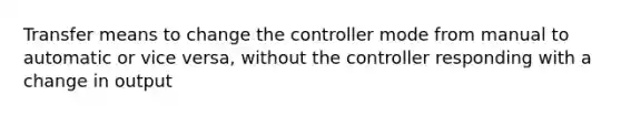 Transfer means to change the controller mode from manual to automatic or vice versa, without the controller responding with a change in output