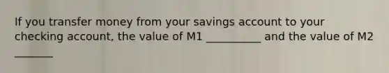 If you transfer money from your savings account to your checking account, the value of M1 __________ and the value of M2 _______