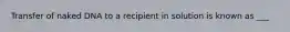 Transfer of naked DNA to a recipient in solution is known as ___