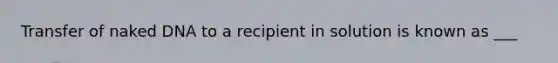 Transfer of naked DNA to a recipient in solution is known as ___