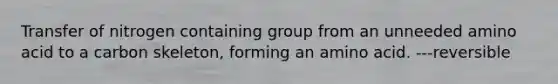 Transfer of nitrogen containing group from an unneeded amino acid to a carbon skeleton, forming an amino acid. ---reversible