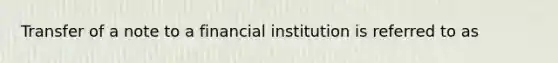 Transfer of a note to a financial institution is referred to as