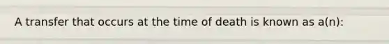 A transfer that occurs at the time of death is known as a(n):