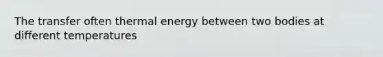 The transfer often thermal energy between two bodies at different temperatures