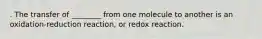 . The transfer of ________ from one molecule to another is an oxidation-reduction reaction, or redox reaction.