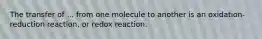 The transfer of ... from one molecule to another is an oxidation-reduction reaction, or redox reaction.