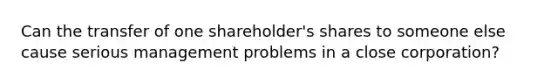 Can the transfer of one shareholder's shares to someone else cause serious management problems in a close corporation?