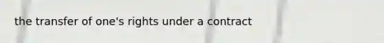 the transfer of one's rights under a contract