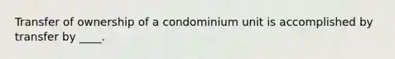 Transfer of ownership of a condominium unit is accomplished by transfer by ____.