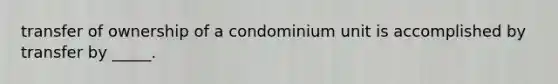 transfer of ownership of a condominium unit is accomplished by transfer by _____.