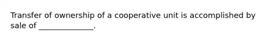 Transfer of ownership of a cooperative unit is accomplished by sale of ______________.