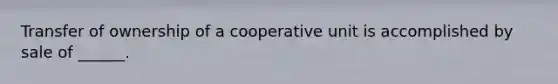 Transfer of ownership of a cooperative unit is accomplished by sale of ______.