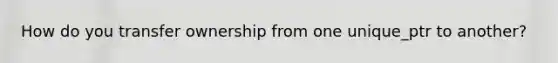 How do you transfer ownership from one unique_ptr to another?