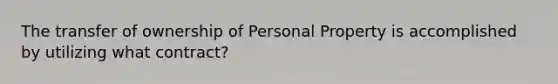 The transfer of ownership of Personal Property is accomplished by utilizing what contract?