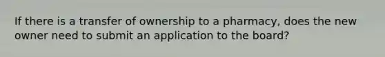 If there is a transfer of ownership to a pharmacy, does the new owner need to submit an application to the board?