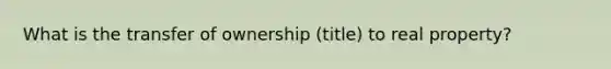 What is the transfer of ownership (title) to real property?