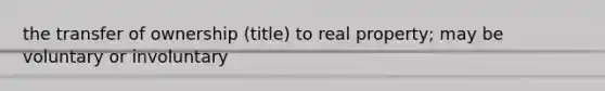 the transfer of ownership (title) to real property; may be voluntary or involuntary