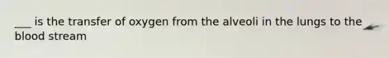 ___ is the transfer of oxygen from the alveoli in the lungs to the blood stream