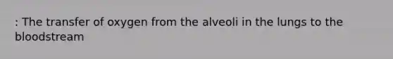 : The transfer of oxygen from the alveoli in the lungs to <a href='https://www.questionai.com/knowledge/k7oXMfj7lk-the-blood' class='anchor-knowledge'>the blood</a>stream