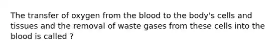 The transfer of oxygen from the blood to the body's cells and tissues and the removal of waste gases from these cells into the blood is called ?