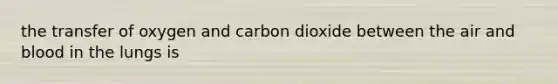 the transfer of oxygen and carbon dioxide between the air and blood in the lungs is