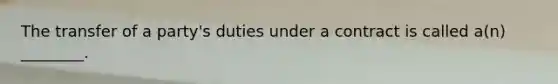The transfer of a party's duties under a contract is called a(n) ________.