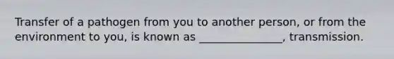 Transfer of a pathogen from you to another person, or from the environment to you, is known as _______________, transmission.