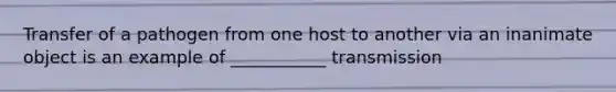 Transfer of a pathogen from one host to another via an inanimate object is an example of ___________ transmission