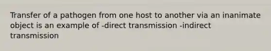 Transfer of a pathogen from one host to another via an inanimate object is an example of -direct transmission -indirect transmission