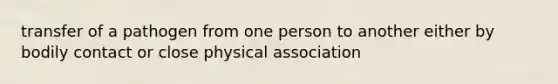 transfer of a pathogen from one person to another either by bodily contact or close physical association