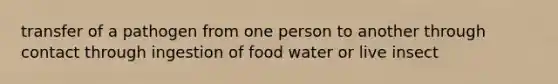 transfer of a pathogen from one person to another through contact through ingestion of food water or live insect