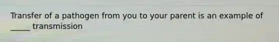 Transfer of a pathogen from you to your parent is an example of _____ transmission