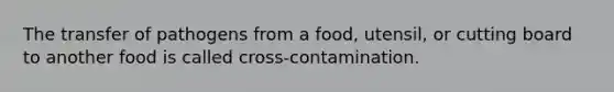 The transfer of pathogens from a food, utensil, or cutting board to another food is called cross-contamination.