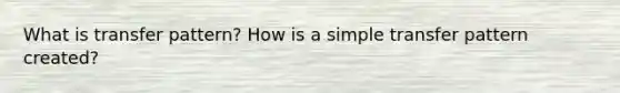 What is transfer pattern? How is a simple transfer pattern created?