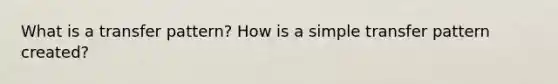 What is a transfer pattern? How is a simple transfer pattern created?