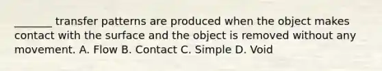 _______ transfer patterns are produced when the object makes contact with the surface and the object is removed without any movement. A. Flow B. Contact C. Simple D. Void