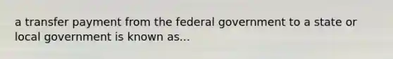 a transfer payment from the federal government to a state or local government is known as...