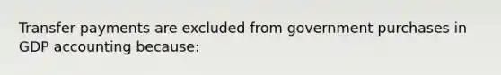 Transfer payments are excluded from government purchases in GDP accounting because: