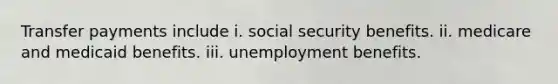 Transfer payments include i. social security benefits. ii. medicare and medicaid benefits. iii. unemployment benefits.