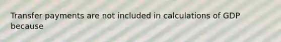 Transfer payments are not included in calculations of GDP because