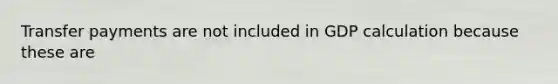 Transfer payments are not included in GDP calculation because these are