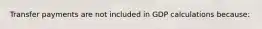 Transfer payments are not included in GDP calculations because: