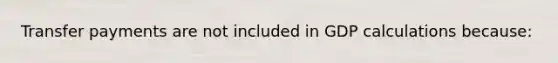 Transfer payments are not included in GDP calculations because: