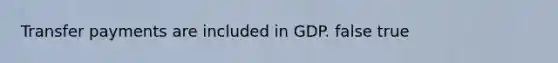 Transfer payments are included in GDP. false true