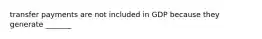 transfer payments are not included in GDP because they generate _______