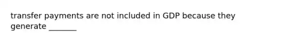 transfer payments are not included in GDP because they generate _______